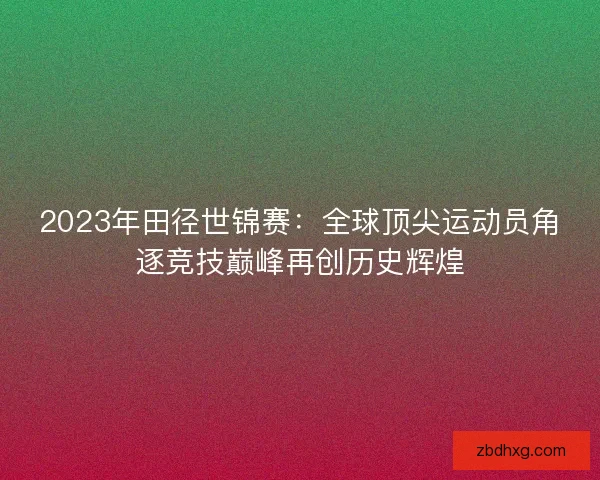 2023年田径世锦赛：全球顶尖运动员角逐竞技巅峰再创历史辉煌