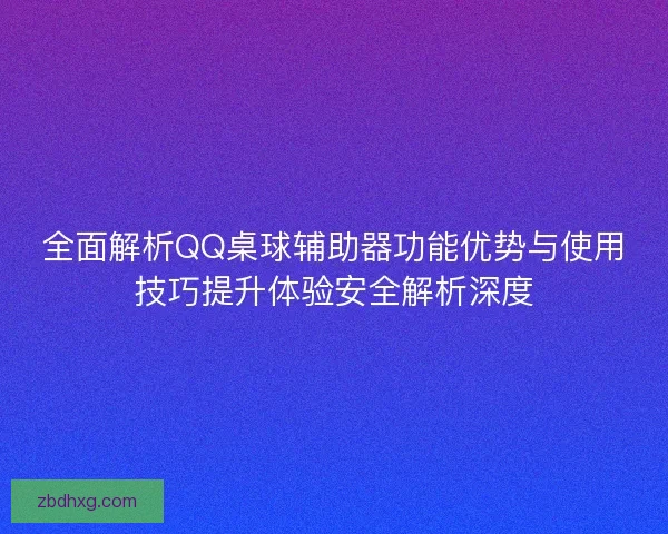 全面解析QQ桌球辅助器功能优势与使用技巧提升体验安全解析深度