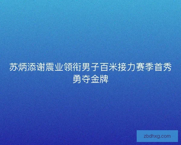 苏炳添谢震业领衔男子百米接力赛季首秀勇夺金牌