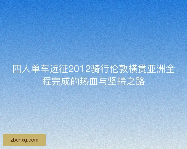 四人单车远征2012骑行伦敦横贯亚洲全程完成的热血与坚持之路
