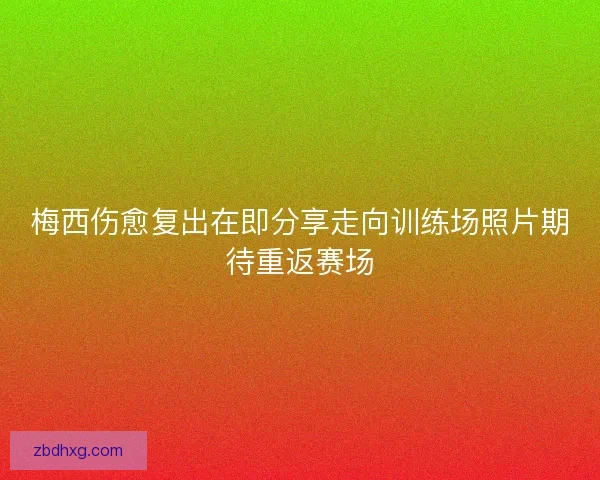 梅西伤愈复出在即分享走向训练场照片期待重返赛场