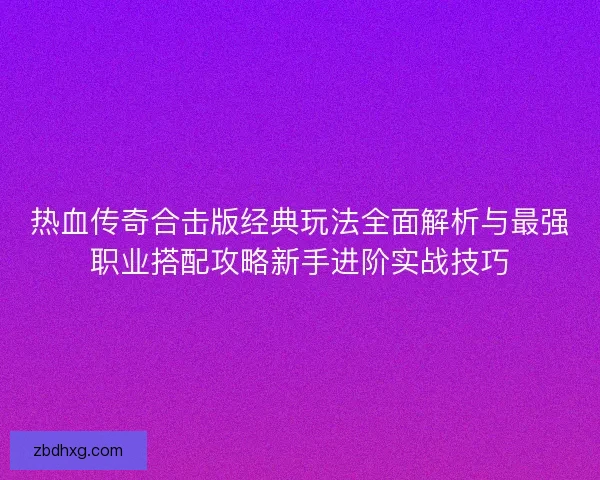 热血传奇合击版经典玩法全面解析与最强职业搭配攻略新手进阶实战技巧