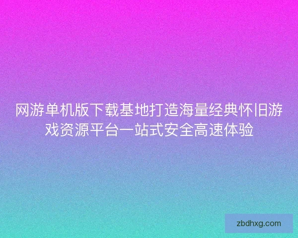 网游单机版下载基地打造海量经典怀旧游戏资源平台一站式安全高速体验