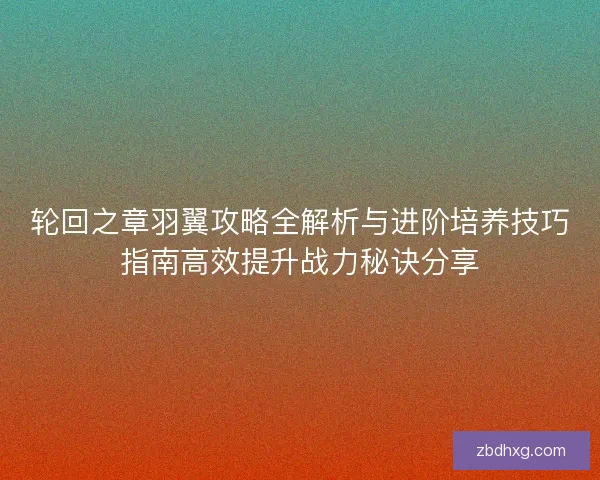 轮回之章羽翼攻略全解析与进阶培养技巧指南高效提升战力秘诀分享