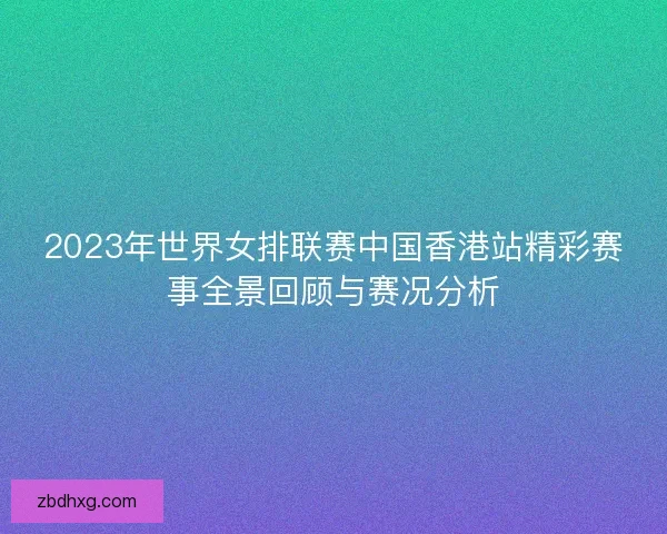 2023年世界女排联赛中国香港站精彩赛事全景回顾与赛况分析 2023年世界女排联赛中国香港站精彩赛事全景回顾与赛况分析