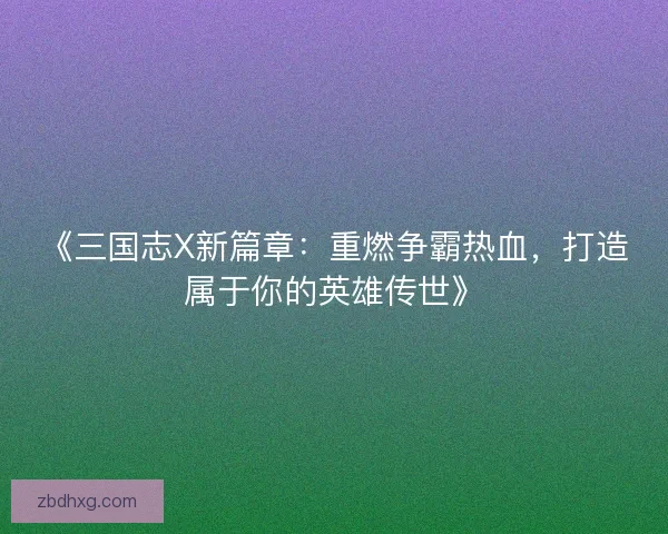《三国志X新篇章:重燃争霸热血,打造属于你的英雄传世》 《三国志X新篇章:重燃争霸热血,打造属于你的英雄传世》