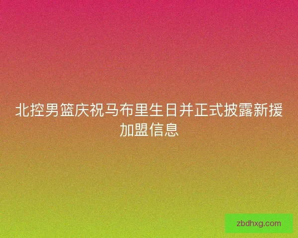 北控男篮庆祝马布里生日并正式披露新援加盟信息 北控男篮庆祝马布里生日并正式披露新援加盟信息