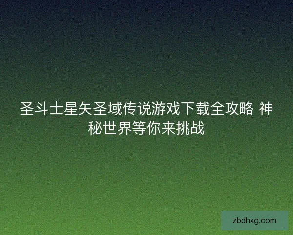 圣斗士星矢圣域传说游戏下载全攻略 神秘世界等你来挑战 圣斗士星矢圣域传说游戏下载全攻略 神秘世界等你来挑战