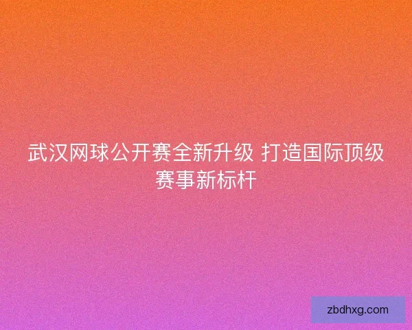 武汉网球公开赛全新升级 打造国际顶级赛事新标杆