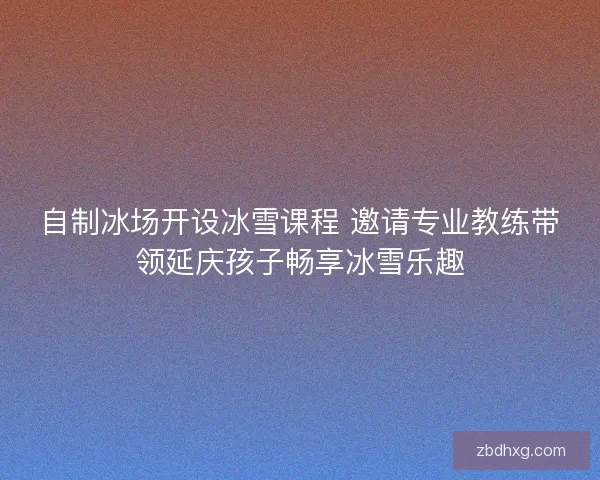 自制冰场开设冰雪课程 邀请专业教练带领延庆孩子畅享冰雪乐趣