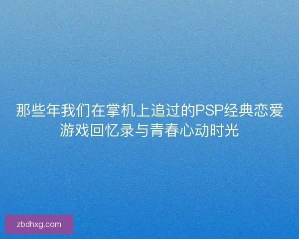那些年我们在掌机上追过的PSP经典恋爱游戏回忆录与青春心动时光
