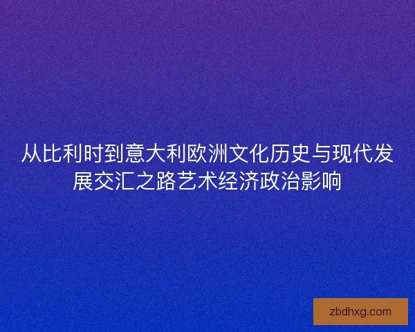 从比利时到意大利欧洲文化历史与现代发展交汇之路艺术经济政治影响