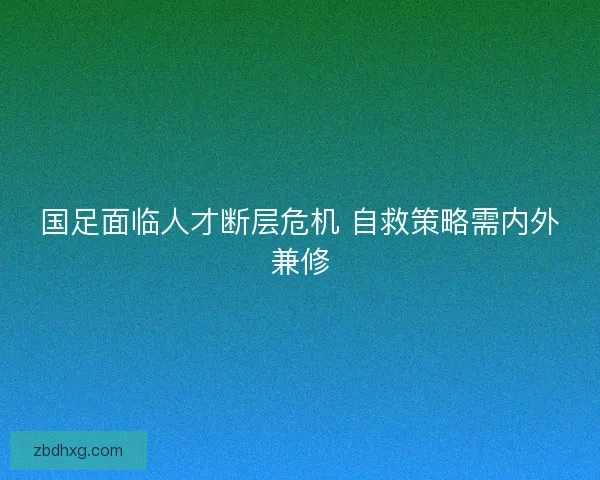 国足面临人才断层危机 自救策略需内外兼修