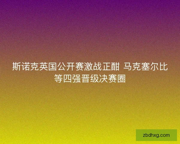 斯诺克英国公开赛激战正酣 马克塞尔比等四强晋级决赛圈