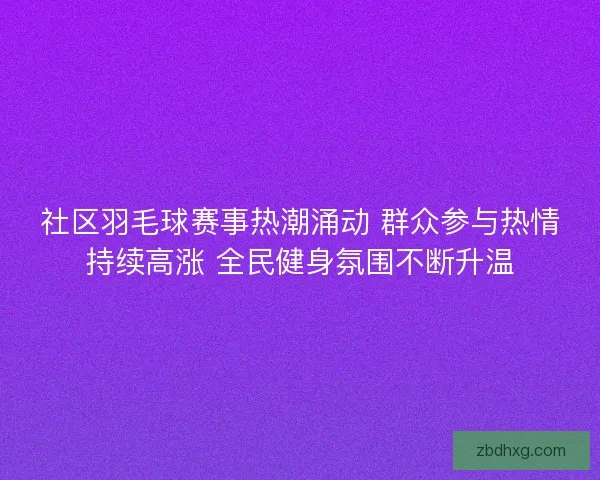 社区羽毛球赛事热潮涌动 群众参与热情持续高涨 全民健身氛围不断升温