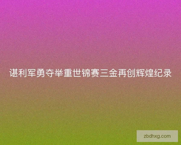 谌利军勇夺举重世锦赛三金再创辉煌纪录