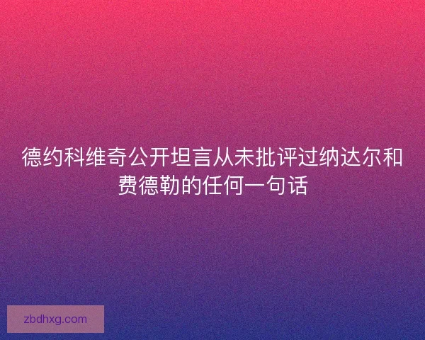 德约科维奇公开坦言从未批评过纳达尔和费德勒的任何一句话