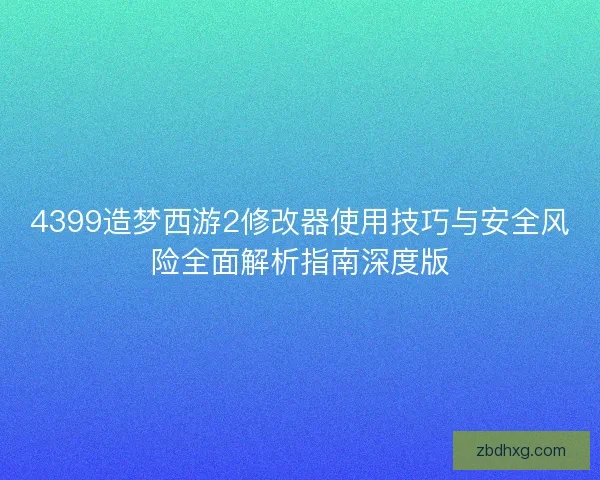 4399造梦西游2修改器使用技巧与安全风险全面解析指南深度版