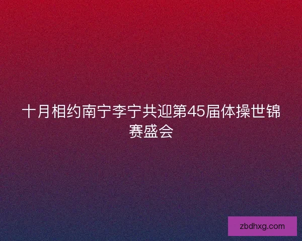 十月相约南宁李宁共迎第45届体操世锦赛盛会 十月相约南宁李宁共迎第45届体操世锦赛盛会