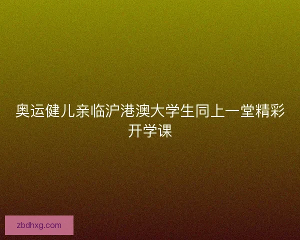 奥运健儿亲临沪港澳大学生同上一堂精彩开学课