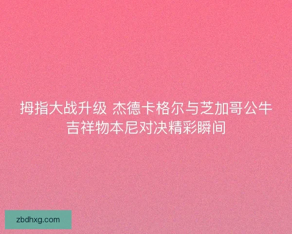 拇指大战升级 杰德卡格尔与芝加哥公牛吉祥物本尼对决精彩瞬间 拇指大战升级 杰德卡格尔与芝加哥公牛吉祥物本尼对决精彩瞬间