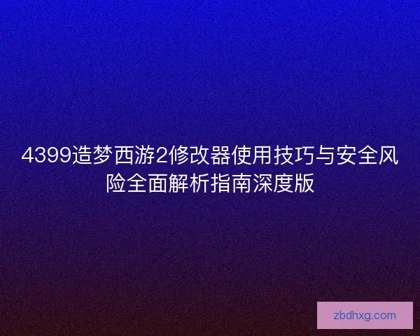 4399造梦西游2修改器使用技巧与安全风险全面解析指南深度版