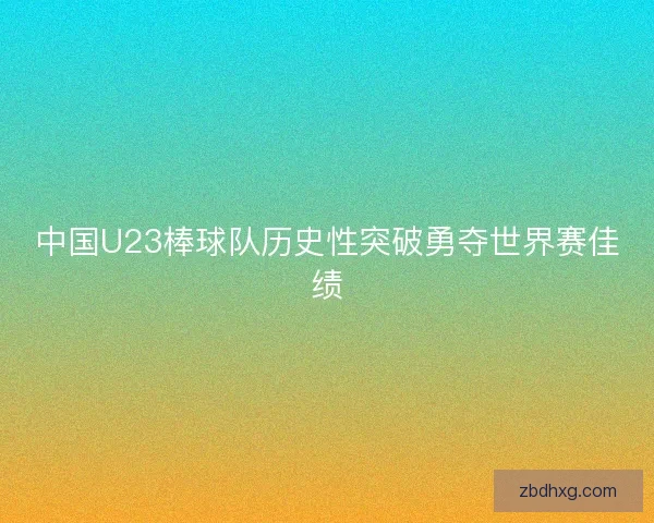中国U23棒球队历史性突破勇夺世界赛佳绩