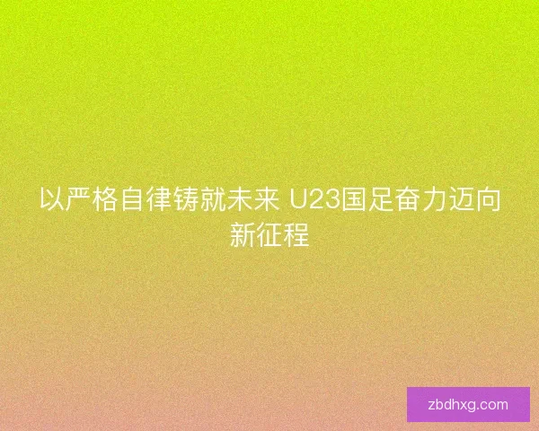以严格自律铸就未来 U23国足奋力迈向新征程