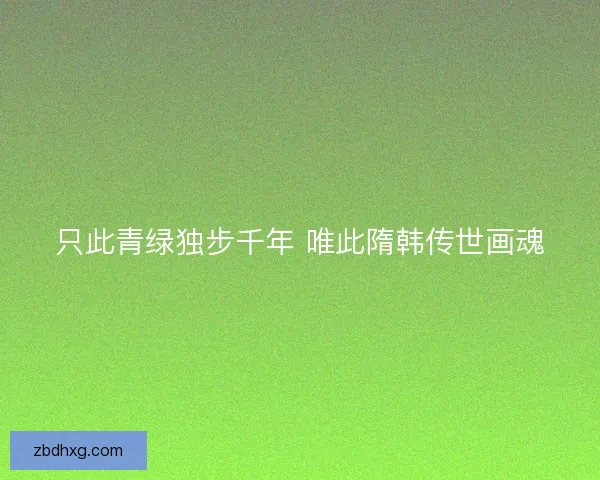 只此青绿独步千年 唯此隋韩传世画魂