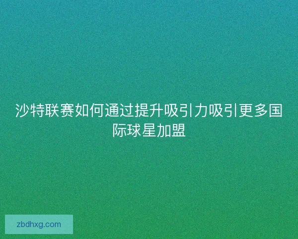 沙特联赛如何通过提升吸引力吸引更多国际球星加盟 沙特联赛如何通过提升吸引力吸引更多国际球星加盟