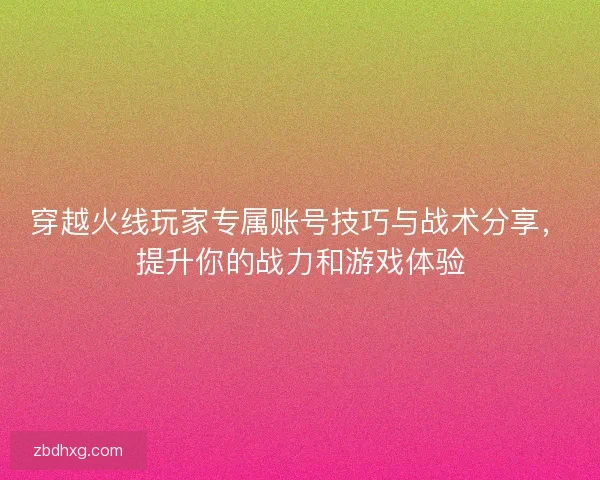 穿越火线玩家专属账号技巧与战术分享,提升你的战力和游戏体验 穿越火线玩家专属账号技巧与战术分享,提升你的战力和游戏体验
