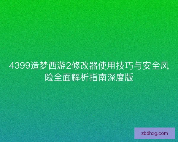 4399造梦西游2修改器使用技巧与安全风险全面解析指南深度版