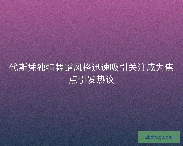代斯凭独特舞蹈风格迅速吸引关注成为焦点引发热议