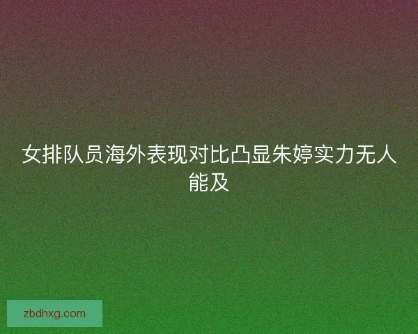 女排队员海外表现对比凸显朱婷实力无人能及