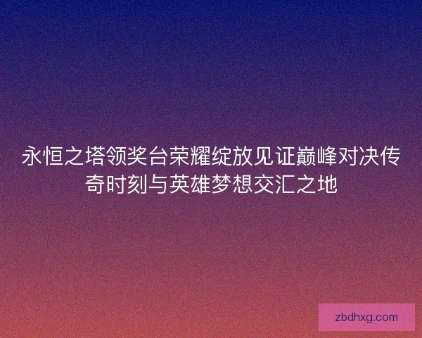 永恒之塔领奖台荣耀绽放见证巅峰对决传奇时刻与英雄梦想交汇之地
