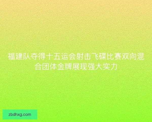 福建队夺得十五运会射击飞碟比赛双向混合团体金牌展现强大实力