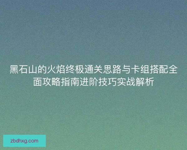 黑石山的火焰终极通关思路与卡组搭配全面攻略指南进阶技巧实战解析