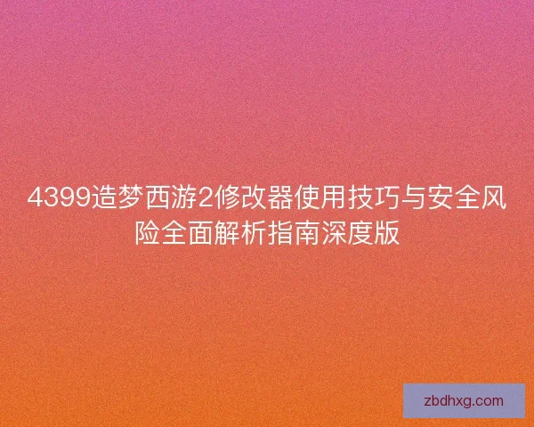 4399造梦西游2修改器使用技巧与安全风险全面解析指南深度版