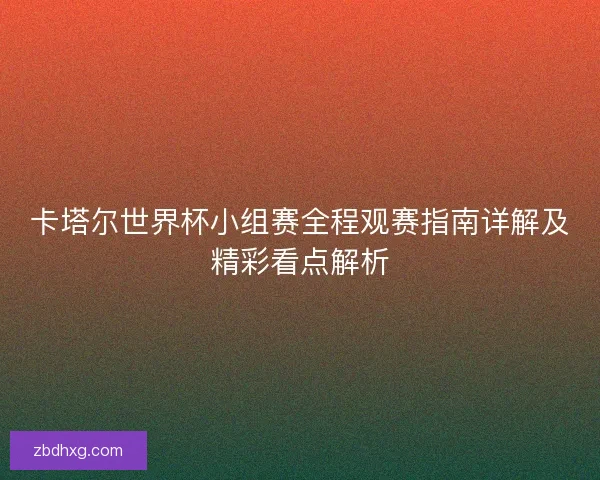 卡塔尔世界杯小组赛全程观赛指南详解及精彩看点解析 卡塔尔世界杯小组赛全程观赛指南详解及精彩看点解析
