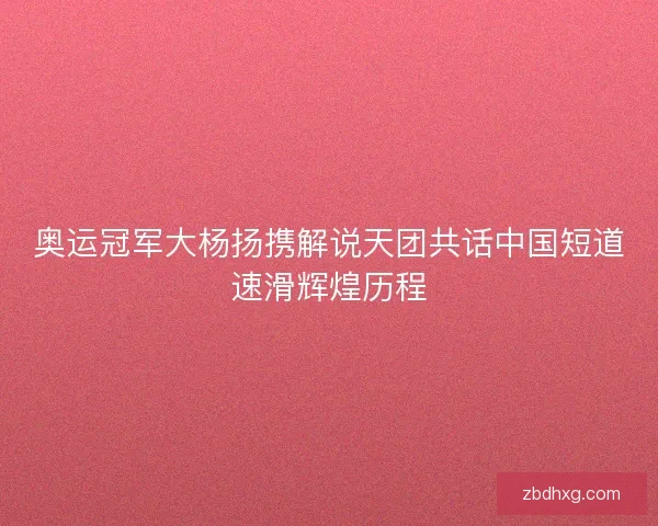 奥运冠军大杨扬携解说天团共话中国短道速滑辉煌历程 奥运冠军大杨扬携解说天团共话中国短道速滑辉煌历程