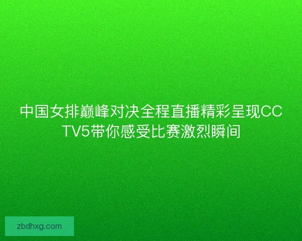 中国女排巅峰对决全程直播精彩呈现CCTV5带你感受比赛激烈瞬间