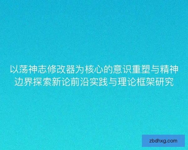 以荡神志修改器为核心的意识重塑与精神边界探索新论前沿实践与理论框架研究