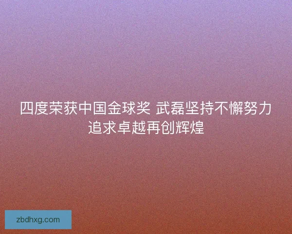 四度荣获中国金球奖 武磊坚持不懈努力追求卓越再创辉煌