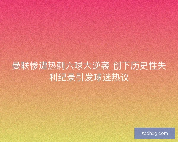 曼联惨遭热刺六球大逆袭 创下历史性失利纪录引发球迷热议 曼联惨遭热刺六球大逆袭 创下历史性失利纪录引发球迷热议